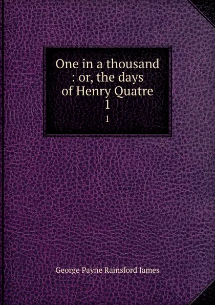 Обложка книги One in a thousand : or, the days of Henry Quatre. 1, G. P. James