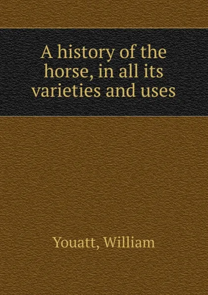 Обложка книги A history of the horse, in all its varieties and uses, William Youatt