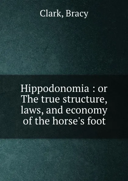 Обложка книги Hippodonomia : or The true structure, laws, and economy of the horse.s foot, Clark, Bracy