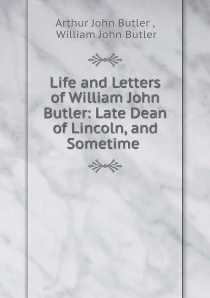 Обложка книги Life and Letters of William John Butler: Late Dean of Lincoln, and Sometime ., Arthur John Butler