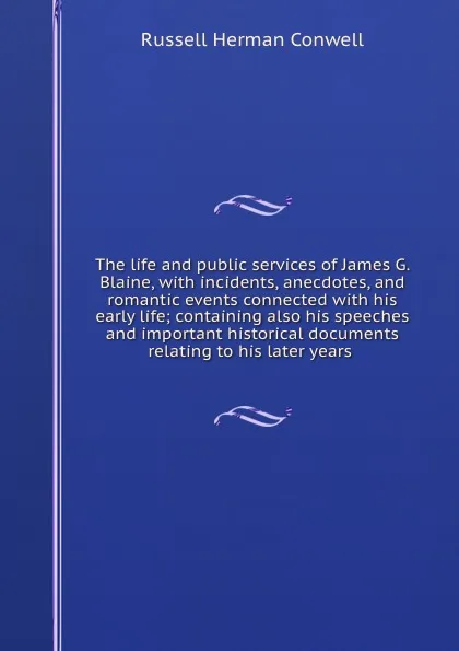 Обложка книги The life and public services of James G. Blaine, with incidents, anecdotes, and romantic events connected with his early life; containing also his speeches and important historical documents relating to his later years, Conwell Russell Herman