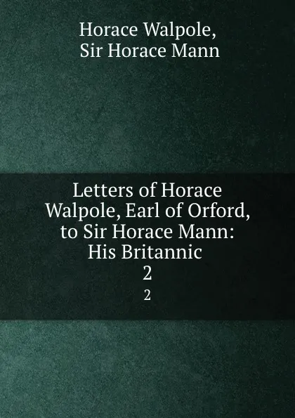 Обложка книги Letters of Horace Walpole, Earl of Orford, to Sir Horace Mann: His Britannic . 2, Horace Walpole