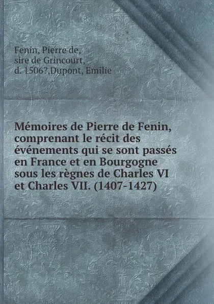 Обложка книги Memoires de Pierre de Fenin, comprenant le recit des evenements qui se sont passes en France et en Bourgogne sous les regnes de Charles VI et Charles VII. (1407-1427), Pierre de Fenin