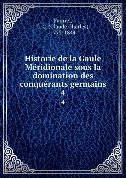 Обложка книги Historie de la Gaule Meridionale sous la domination des conquerants germains. 4, Claude Charles Fauriel