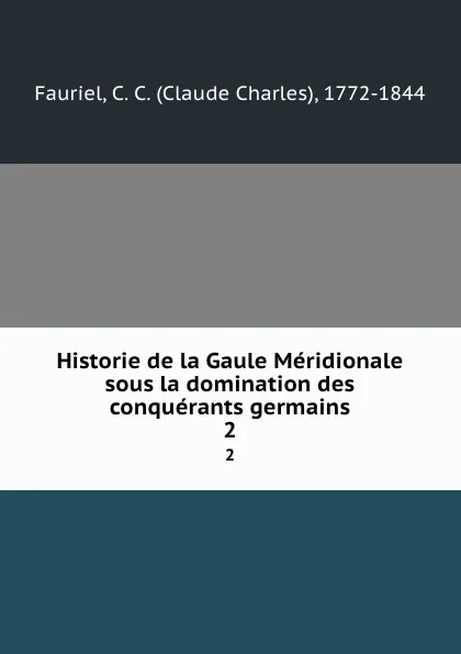 Обложка книги Historie de la Gaule Meridionale sous la domination des conquerants germains. 2, Claude Charles Fauriel