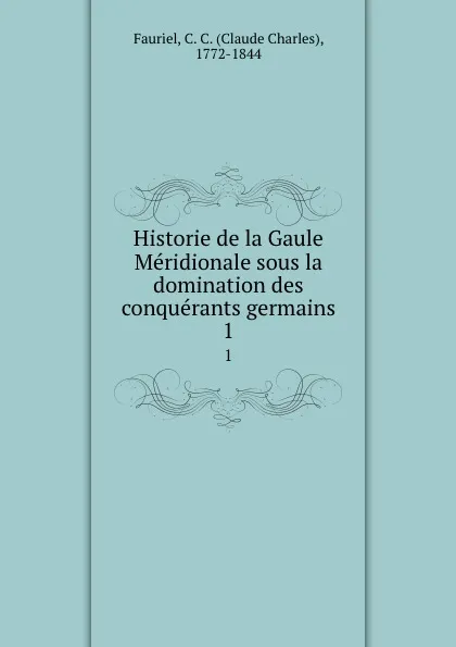 Обложка книги Historie de la Gaule Meridionale sous la domination des conquerants germains. 1, Claude Charles Fauriel