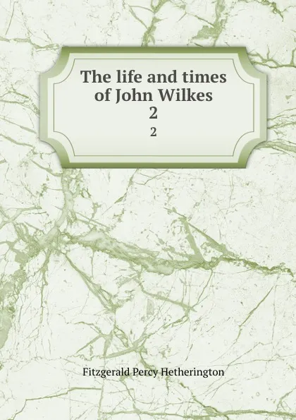 Обложка книги The life and times of John Wilkes. 2, Fitzgerald Percy Hetherington