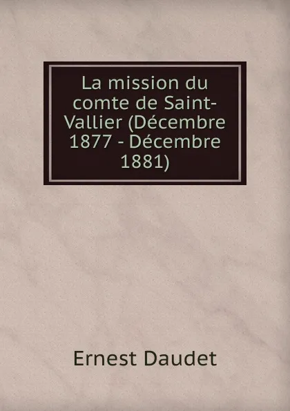 Обложка книги La mission du comte de Saint-Vallier (Decembre 1877 - Decembre 1881), Ernest Daudet