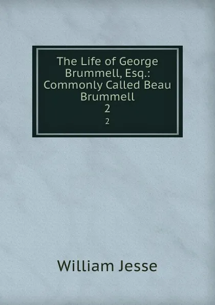 Обложка книги The Life of George Brummell, Esq.: Commonly Called Beau Brummell. 2, William Jesse