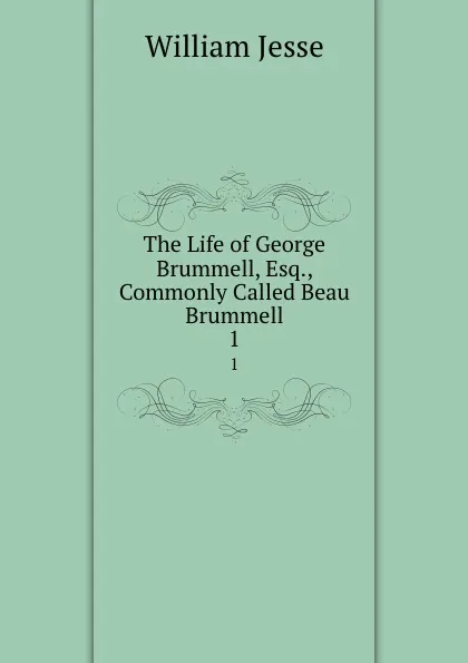 Обложка книги The Life of George Brummell, Esq., Commonly Called Beau Brummell. 1, William Jesse