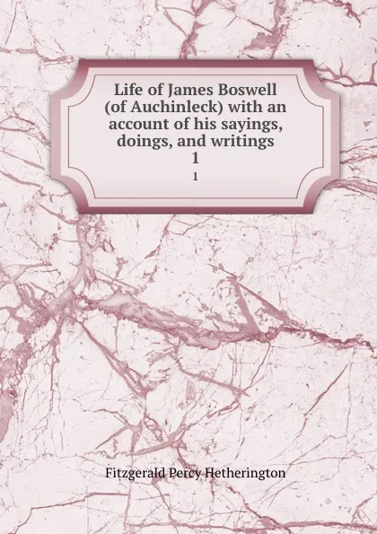 Обложка книги Life of James Boswell (of Auchinleck) with an account of his sayings, doings, and writings. 1, Fitzgerald Percy Hetherington