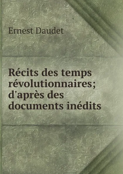 Обложка книги Recits des temps revolutionnaires; d.apres des documents inedits, Ernest Daudet