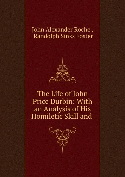 Обложка книги The Life of John Price Durbin: With an Analysis of His Homiletic Skill and ., John Alexander Roche