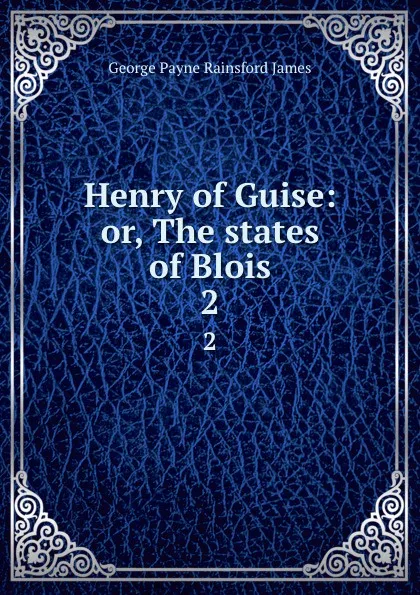 Обложка книги Henry of Guise: or, The states of Blois. 2, G. P. James