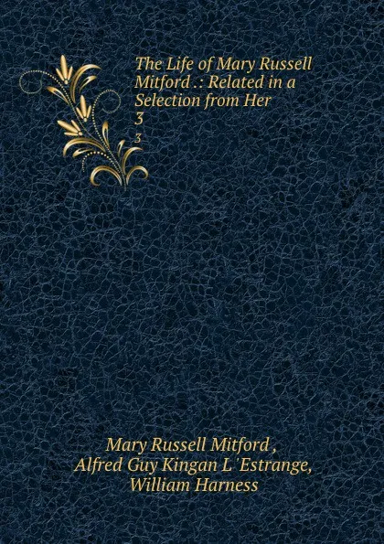 Обложка книги The Life of Mary Russell Mitford .: Related in a Selection from Her . 3, Mary Russell Mitford