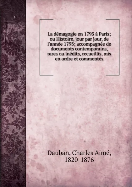 Обложка книги La demagogie en 1793 a Paris; ou Histoire, jour par jour, de l.annee 1793; accompagnee de documents contemporains, rares ou inedits, recueillis, mis en ordre et commentes, Charles Aimé Dauban