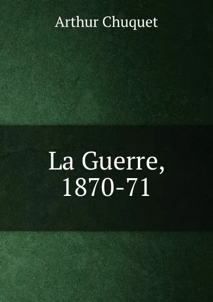 Обложка книги La Guerre, 1870-71, Arthur Chuquet