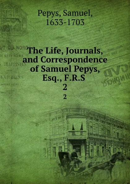 Обложка книги The Life, Journals, and Correspondence of Samuel Pepys, Esq., F.R.S . 2, Samuel Pepys