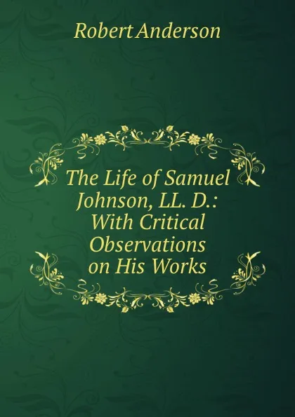 Обложка книги The Life of Samuel Johnson, LL. D.: With Critical Observations on His Works, Robert Anderson