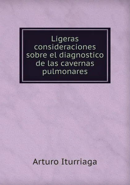 Обложка книги Ligeras consideraciones sobre el diagnostico de las cavernas pulmonares, Arturo Iturriaga