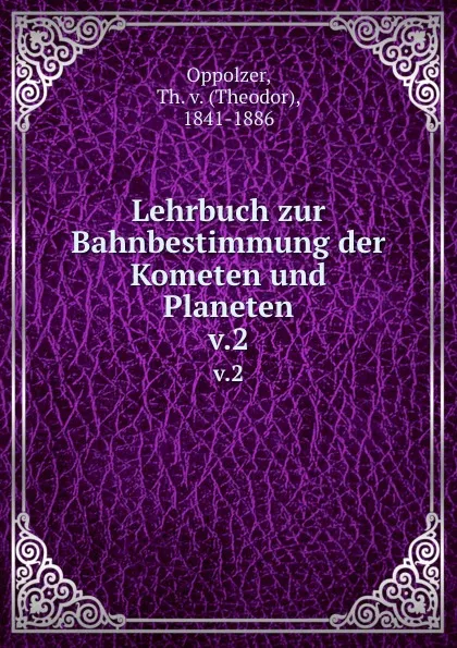 Обложка книги Lehrbuch zur Bahnbestimmung der Kometen und Planeten. v.2, Theodor Oppolzer