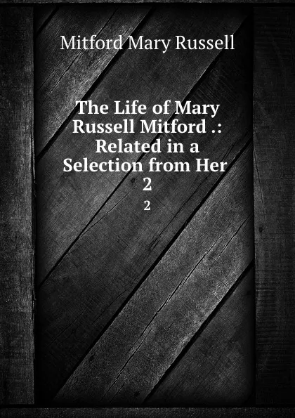 Обложка книги The Life of Mary Russell Mitford .: Related in a Selection from Her . 2, Mitford Mary Russell