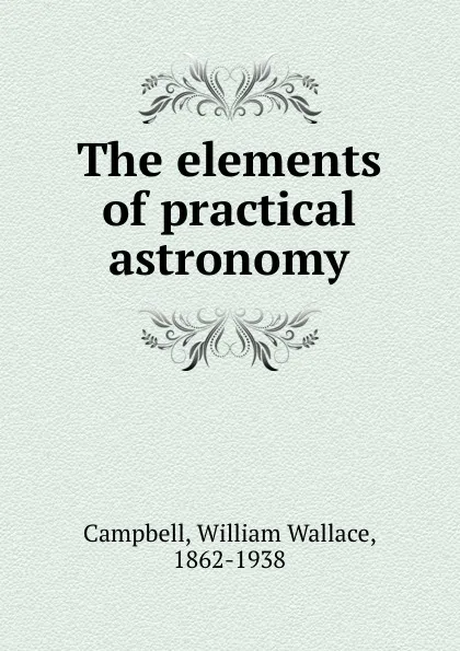 Обложка книги The elements of practical astronomy, William Wallace Campbell