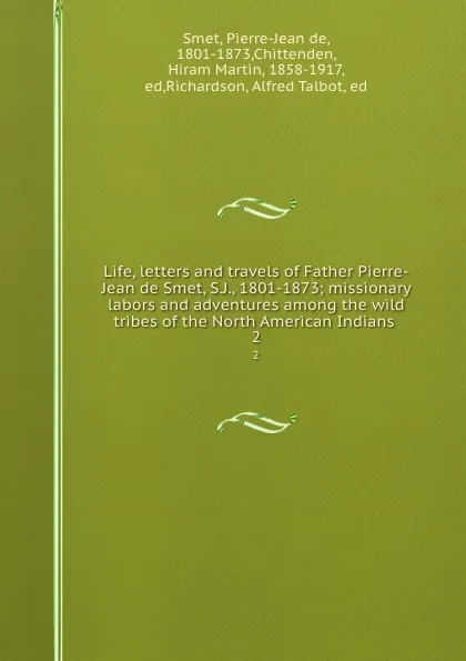 Обложка книги Life, letters and travels of Father Pierre-Jean de Smet, S.J., 1801-1873; missionary labors and adventures among the wild tribes of the North American Indians . 2, Pierre-Jean de Smet