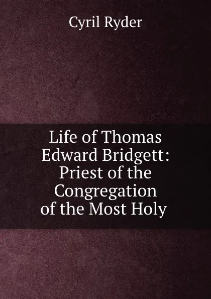 Обложка книги Life of Thomas Edward Bridgett: Priest of the Congregation of the Most Holy ., Cyril Ryder