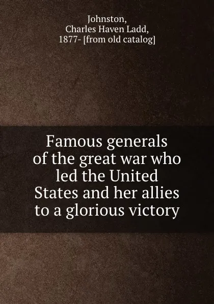 Обложка книги Famous generals of the great war who led the United States and her allies to a glorious victory, Charles Haven Ladd Johnston