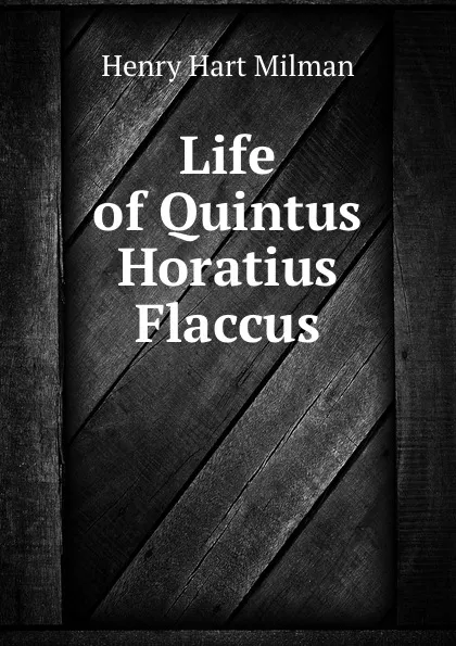 Обложка книги Life of Quintus Horatius Flaccus, Henry Hart Milman
