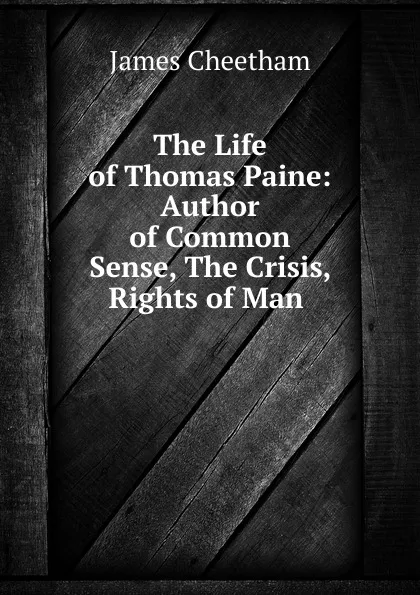 Обложка книги The Life of Thomas Paine: Author of Common Sense, The Crisis, Rights of Man ., James Cheetham