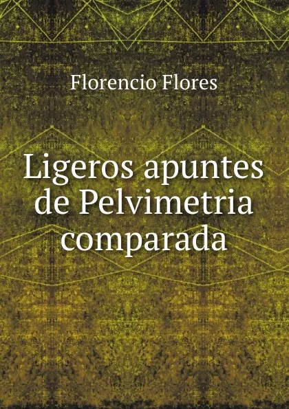 Обложка книги Ligeros apuntes de Pelvimetria comparada, Florencio Flores