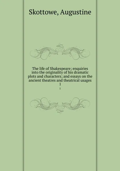 Обложка книги The life of Shakespeare; enquiries into the originality of his dramatic plots and characters; and essays on the ancient theatres and theatrical usages. 1, Augustine Skottowe