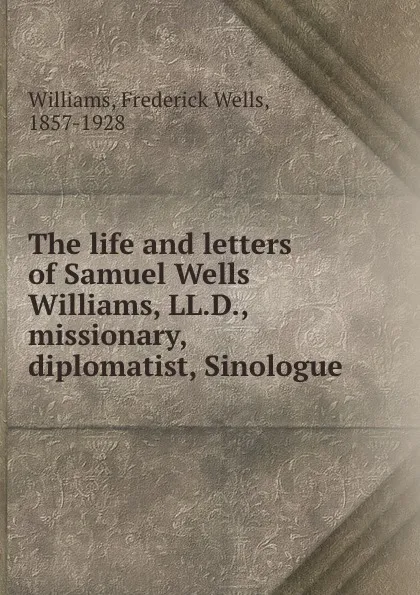 Обложка книги The life and letters of Samuel Wells Williams, LL.D., missionary, diplomatist, Sinologue, Frederick Wells Williams