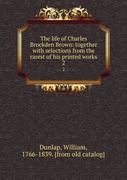 Обложка книги The life of Charles Brockden Brown: together with selections from the rarest of his printed works. 2, William Dunlap