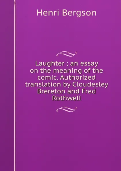 Обложка книги Laughter ; an essay on the meaning of the comic. Authorized translation by Cloudesley Brereton and Fred Rothwell, Henri Bergson