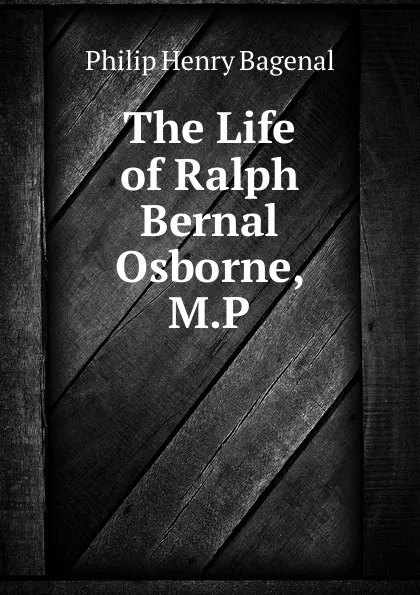 Обложка книги The Life of Ralph Bernal Osborne, M.P., Philip Henry Bagenal