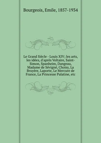 Обложка книги Le Grand Siecle - Louis XIV; les arts, les idees, d.apres Voltaire, Saint-Simon, Spanheim, Dangeau, Madame de Sevigne, Choisy, La Bruyere, Laporte, Le Mercure de France, La Princesse Palatine, etc, Emile Bourgeois