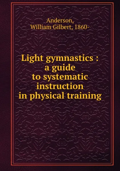 Обложка книги Light gymnastics : a guide to systematic instruction in physical training, William Gilbert Anderson