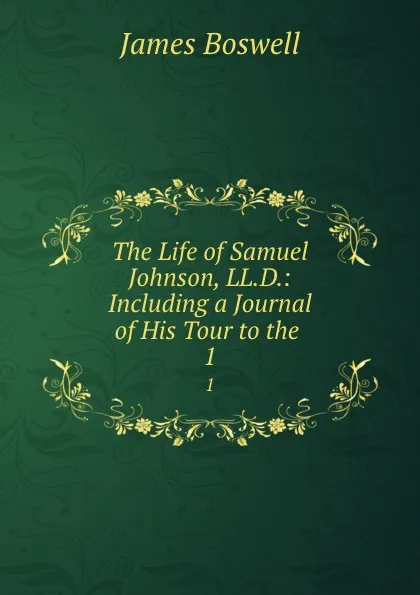 Обложка книги The Life of Samuel Johnson, LL.D.: Including a Journal of His Tour to the . 1, James Boswell