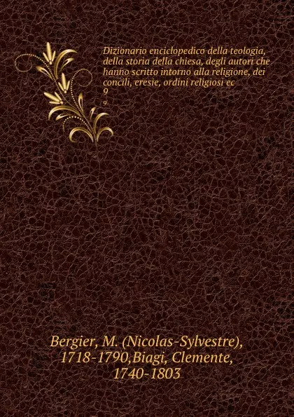 Обложка книги Dizionario enciclopedico della teologia, della storia della chiesa, degli autori che hanno scritto intorno alla religione, dei concili, eresie, ordini religiosi ec. 9, Nicolas-Sylvestre Bergier