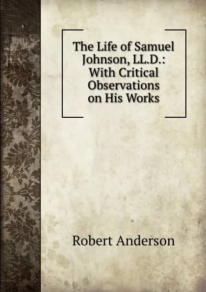 Обложка книги The Life of Samuel Johnson, LL.D.: With Critical Observations on His Works, Robert Anderson