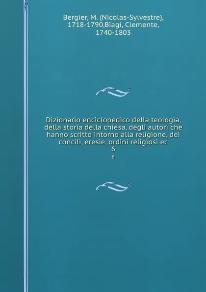 Обложка книги Dizionario enciclopedico della teologia, della storia della chiesa, degli autori che hanno scritto intorno alla religione, dei concili, eresie, ordini religiosi ec. 6, Nicolas-Sylvestre Bergier