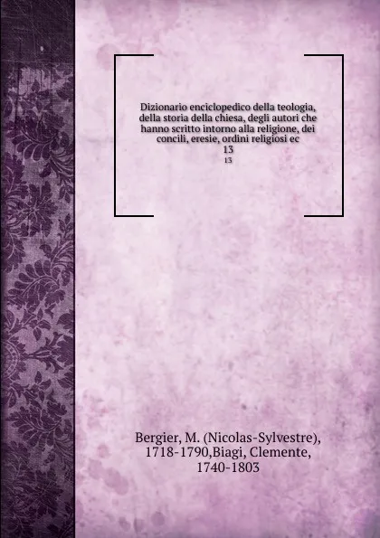 Обложка книги Dizionario enciclopedico della teologia, della storia della chiesa, degli autori che hanno scritto intorno alla religione, dei concili, eresie, ordini religiosi ec. 13, Nicolas-Sylvestre Bergier