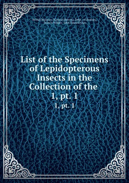 Обложка книги List of the Specimens of Lepidopterous Insects in the Collection of the . 1,.pt. 1, Francis Walker