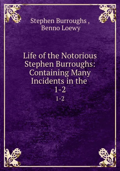 Обложка книги Life of the Notorious Stephen Burroughs: Containing Many Incidents in the . 1-2, Stephen Burroughs