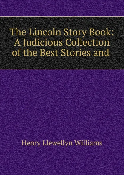 Обложка книги The Lincoln Story Book: A Judicious Collection of the Best Stories and ., Henry Llewellyn Williams