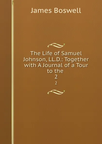 Обложка книги The Life of Samuel Johnson, LL.D.: Together with A Journal of a Tour to the . 2, James Boswell