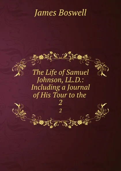 Обложка книги The Life of Samuel Johnson, LL.D.: Including a Journal of His Tour to the . 2, James Boswell